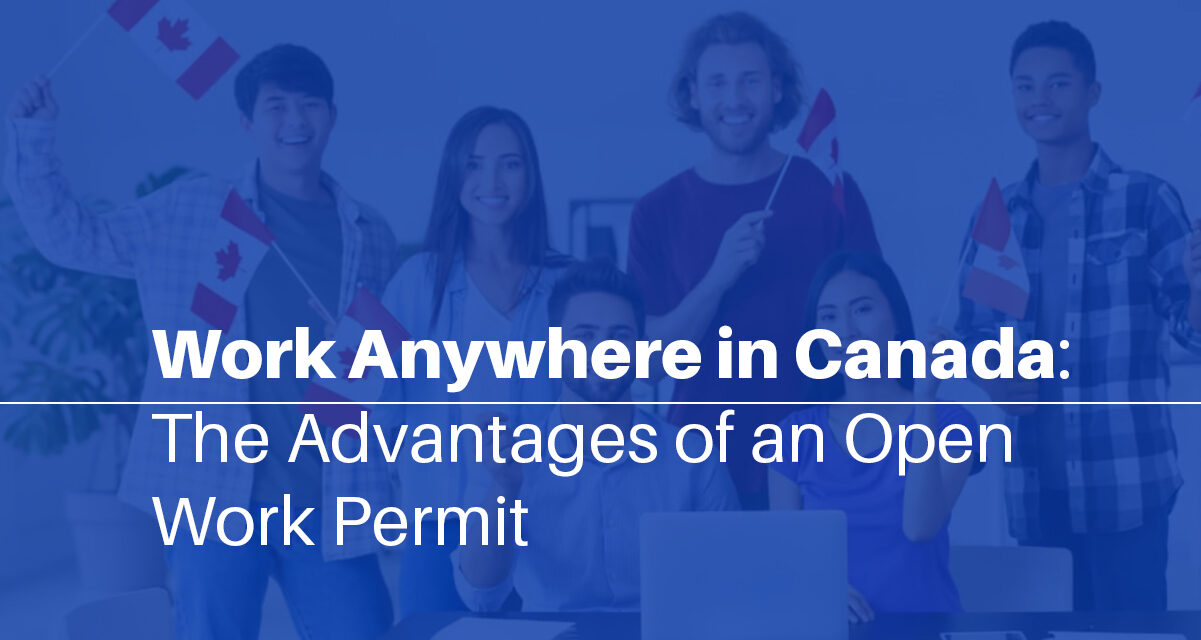 Work Anywhere in Canada: The Advantages of an Open Work Permit