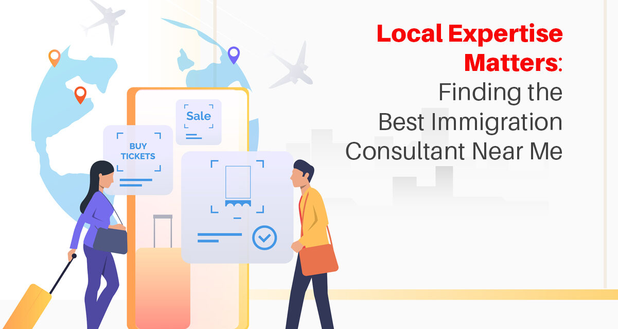 Local Expertise Matters: Finding the Best Immigration Consultant Near Me