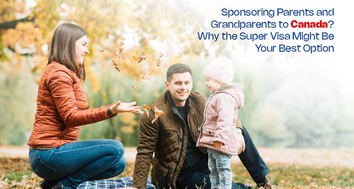 Sponsoring Parents and Grandparents to Canada? Why the Super Visa Might Be Your Best Option