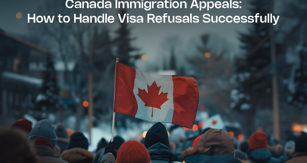 Canada Immigration Appeals: How to Handle Visa Refusals Successfully
