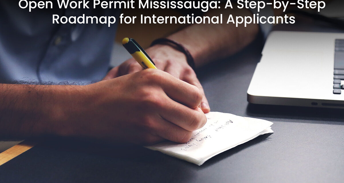 Open Work Permit Mississauga: A Step-by-Step Roadmap for International Applicants