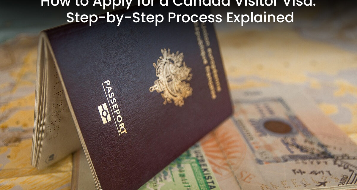 How to Apply for a Canada Visitor Visa: Step-by-Step Process Explained